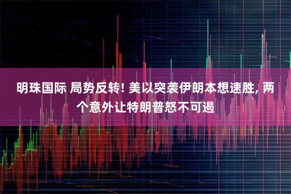 明珠国际 局势反转! 美以突袭伊朗本想速胜, 两个意外让特朗普怒不可遏