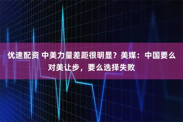 优速配资 中美力量差距很明显？美媒：中国要么对美让步，要么选择失败