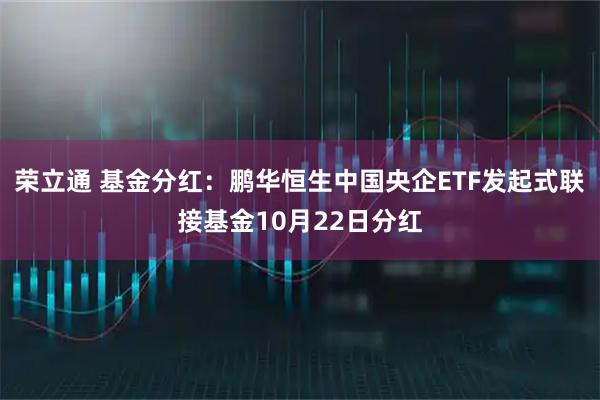 荣立通 基金分红：鹏华恒生中国央企ETF发起式联接基金10月22日分红