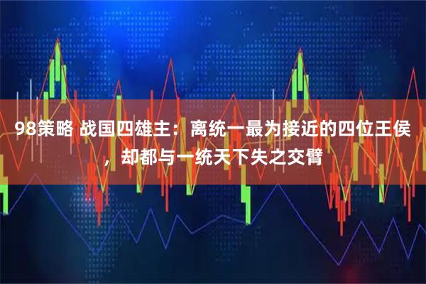 98策略 战国四雄主：离统一最为接近的四位王侯，却都与一统天下失之交臂