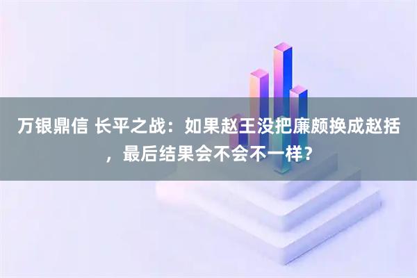 万银鼎信 长平之战：如果赵王没把廉颇换成赵括，最后结果会不会不一样？