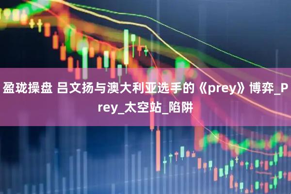 盈珑操盘 吕文扬与澳大利亚选手的《prey》博弈_Prey_太空站_陷阱