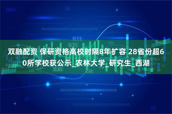 双融配资 保研资格高校时隔8年扩容 28省份超60所学校获公示_农林大学_研究生_西湖