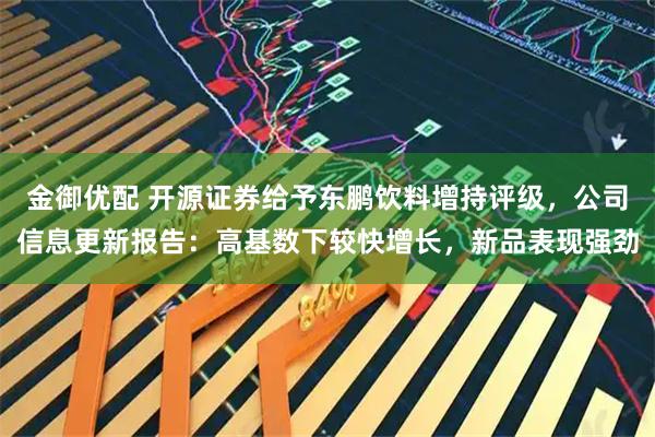 金御优配 开源证券给予东鹏饮料增持评级,公司信息更新报告:高基数下较快增长,新品表现强劲