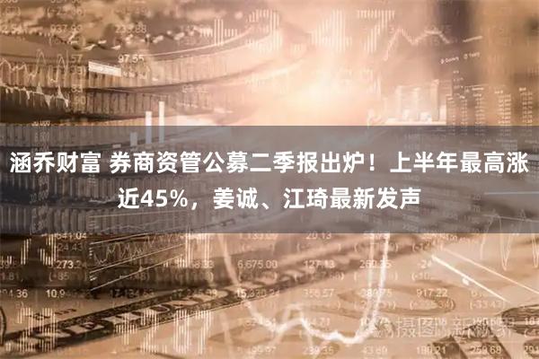 涵乔财富 券商资管公募二季报出炉！上半年最高涨近45%，姜诚、江琦最新发声