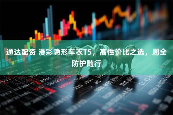 通达配资 漫彩隐形车衣T5，高性价比之选，周全防护随行