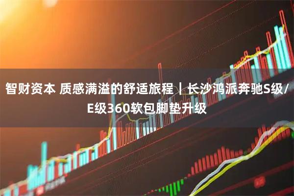 智财资本 质感满溢的舒适旅程｜长沙鸿派奔驰S级/E级360软包脚垫升级