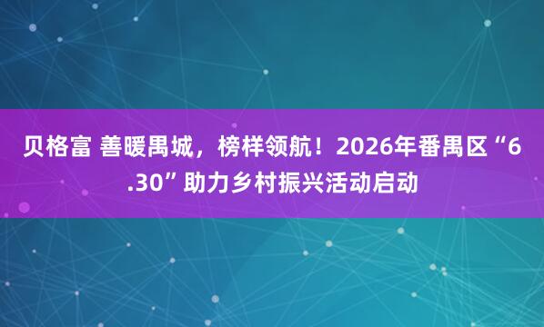 贝格富 善暖禺城，榜样领航！2026年番禺区“6.30”助力乡村振兴活动启动