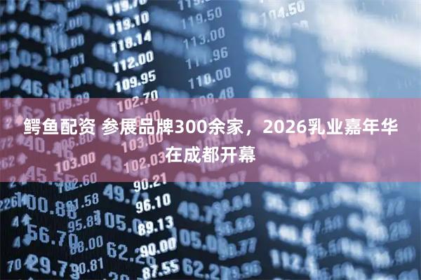 鳄鱼配资 参展品牌300余家，2026乳业嘉年华在成都开幕