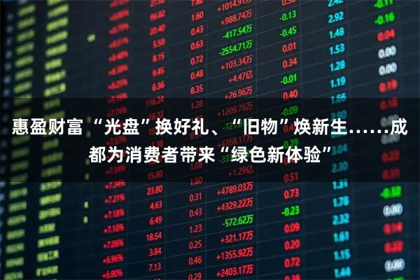 惠盈财富 “光盘”换好礼、“旧物”焕新生……成都为消费者带来“绿色新体验”