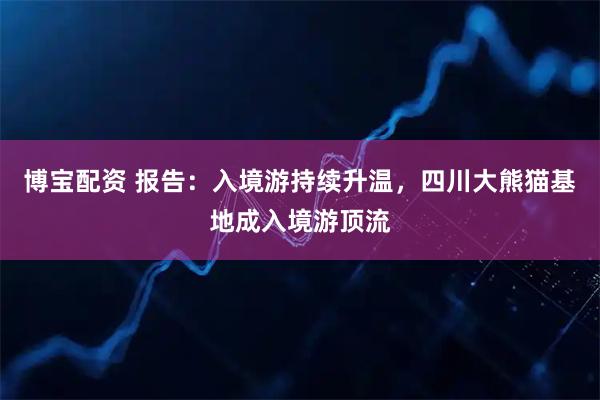 博宝配资 报告：入境游持续升温，四川大熊猫基地成入境游顶流