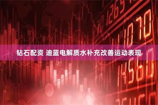 钻石配资 迪蓝电解质水补充改善运动表现