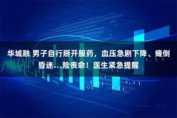 华城融 男子自行掰开服药，血压急剧下降、瘫倒昏迷…险丧命！医生紧急提醒