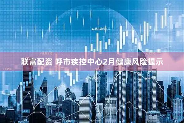 联富配资 呼市疾控中心2月健康风险提示