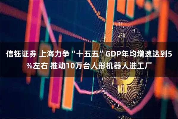 信钰证券 上海力争“十五五”GDP年均增速达到5%左右 推动10万台人形机器人进工厂