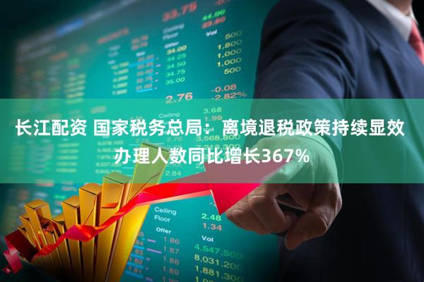 长江配资 国家税务总局：离境退税政策持续显效 办理人数同比增长367%