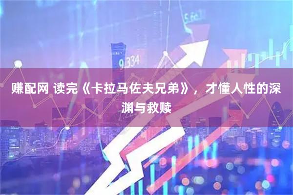 赚配网 读完《卡拉马佐夫兄弟》，才懂人性的深渊与救赎