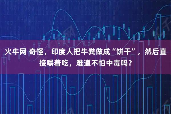 火牛网 奇怪，印度人把牛粪做成“饼干”，然后直接嚼着吃，难道不怕中毒吗？