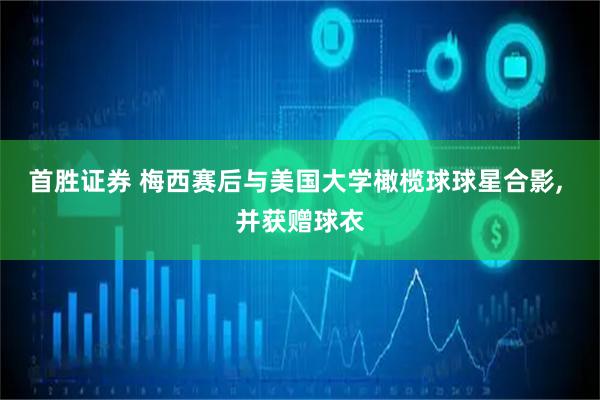 首胜证券 梅西赛后与美国大学橄榄球球星合影, 并获赠球衣