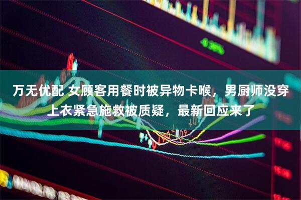 万无优配 女顾客用餐时被异物卡喉，男厨师没穿上衣紧急施救被质疑，最新回应来了