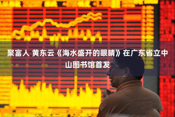 聚富人 黄东云《海水盛开的眼睛》在广东省立中山图书馆首发