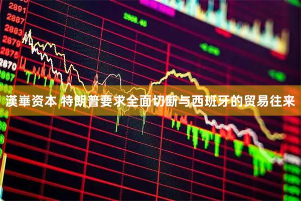 漢崋资本 特朗普要求全面切断与西班牙的贸易往来