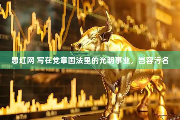 惠红网 写在党章国法里的光明事业,岂容污名