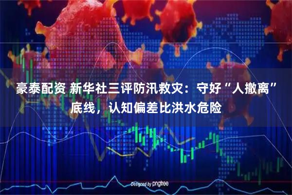 豪泰配资 新华社三评防汛救灾:守好“人撤离”底线,认知偏差比洪水危险