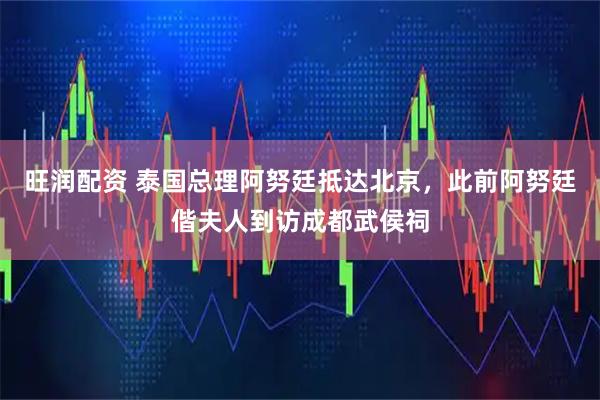 旺润配资 泰国总理阿努廷抵达北京，此前阿努廷偕夫人到访成都武侯祠