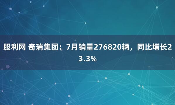 股利网 奇瑞集团：7月销量276820辆，同比增长23.3%