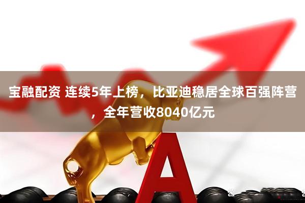 宝融配资 连续5年上榜，比亚迪稳居全球百强阵营，全年营收8040亿元