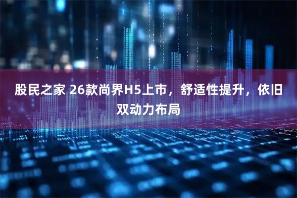股民之家 26款尚界H5上市，舒适性提升，依旧双动力布局
