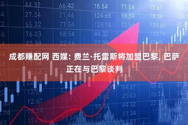 成都赚配网 西媒: 费兰·托雷斯将加盟巴黎, 巴萨正在与巴黎谈判