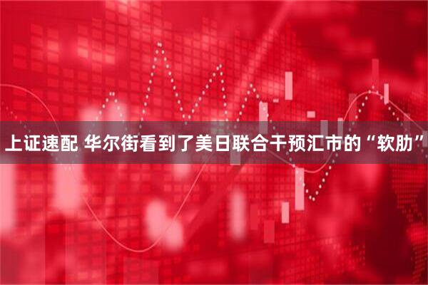 上证速配 华尔街看到了美日联合干预汇市的“软肋”