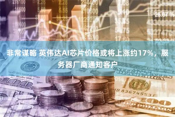 非常谋略 英伟达AI芯片价格或将上涨约17%，服务器厂商通知客户