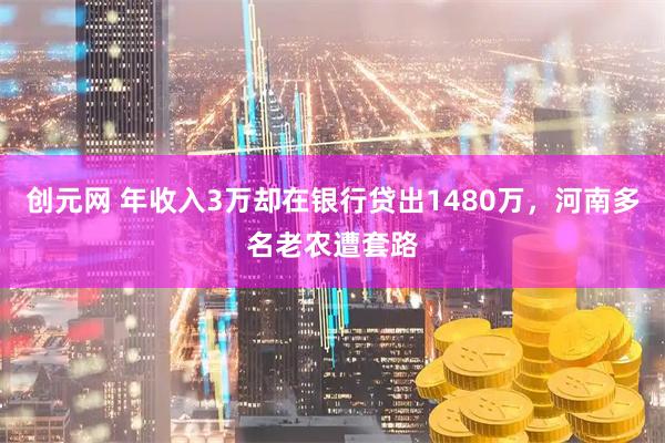 创元网 年收入3万却在银行贷出1480万，河南多名老农遭套路
