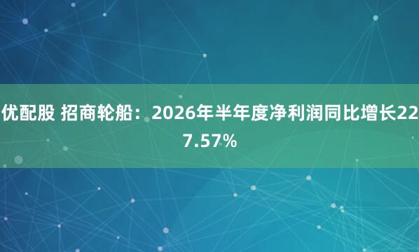 优配股 招商轮船：2026年半年度净利润同比增长227.57%