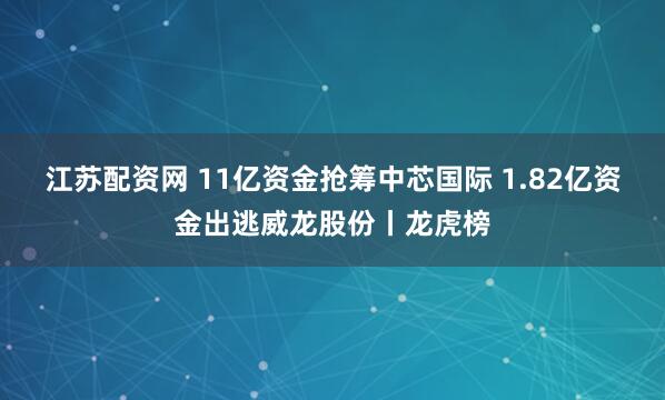 江苏配资网 11亿资金抢筹中芯国际 1.82亿资金出逃威龙股份丨龙虎榜