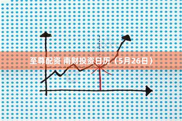 至尊配资 南财投资日历（5月26日）